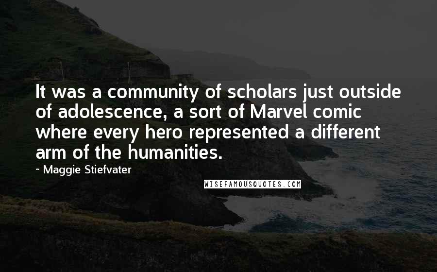 Maggie Stiefvater Quotes: It was a community of scholars just outside of adolescence, a sort of Marvel comic where every hero represented a different arm of the humanities.