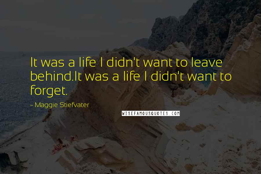 Maggie Stiefvater Quotes: It was a life I didn't want to leave behind.It was a life I didn't want to forget.