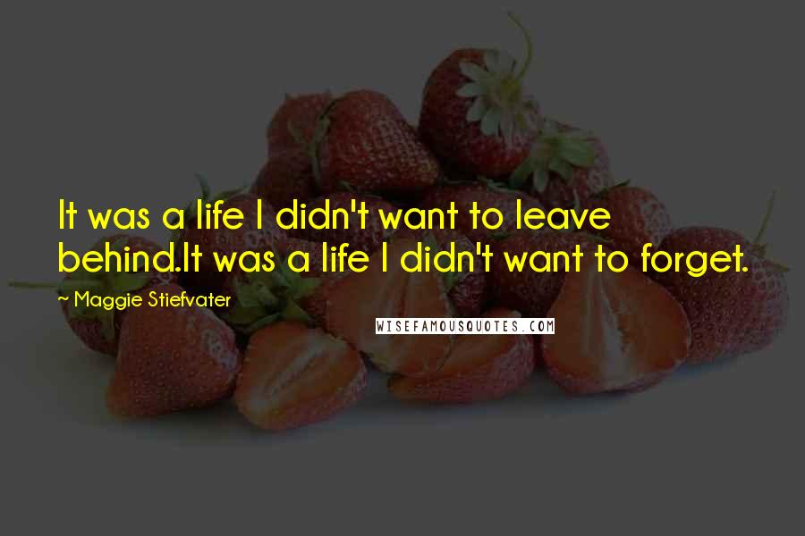 Maggie Stiefvater Quotes: It was a life I didn't want to leave behind.It was a life I didn't want to forget.