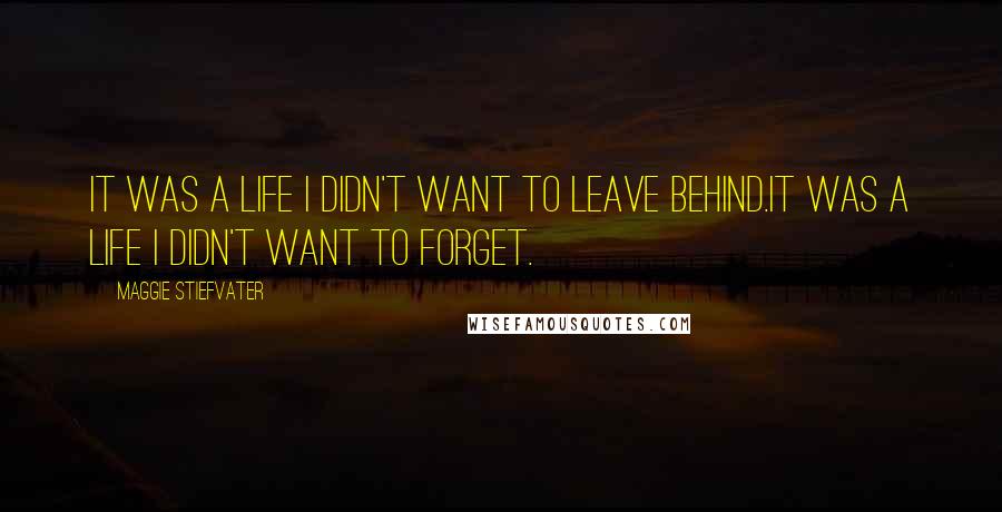 Maggie Stiefvater Quotes: It was a life I didn't want to leave behind.It was a life I didn't want to forget.