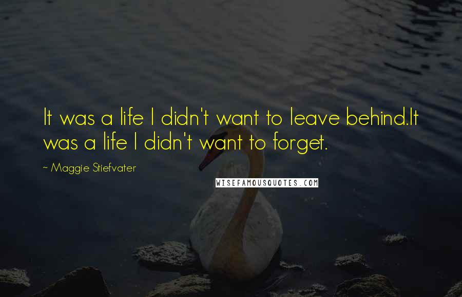 Maggie Stiefvater Quotes: It was a life I didn't want to leave behind.It was a life I didn't want to forget.