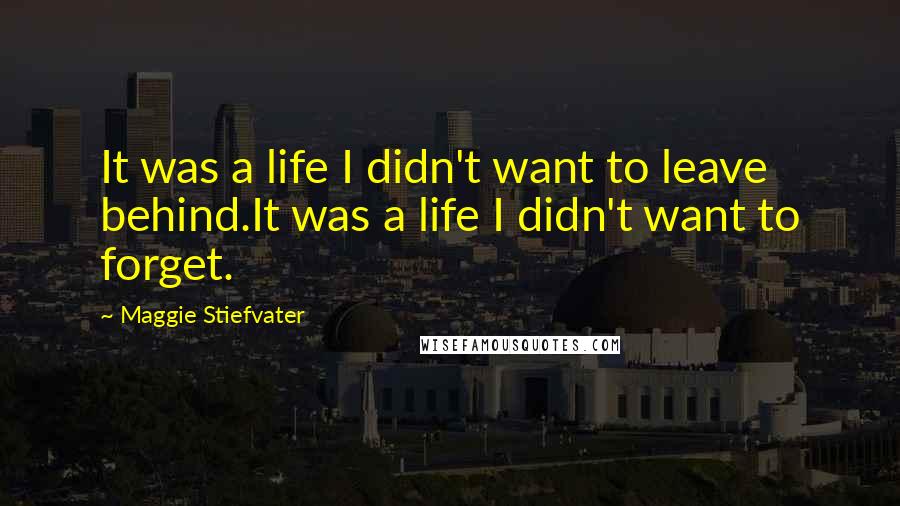 Maggie Stiefvater Quotes: It was a life I didn't want to leave behind.It was a life I didn't want to forget.