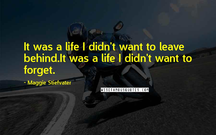 Maggie Stiefvater Quotes: It was a life I didn't want to leave behind.It was a life I didn't want to forget.