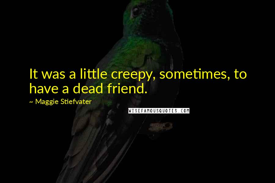 Maggie Stiefvater Quotes: It was a little creepy, sometimes, to have a dead friend.