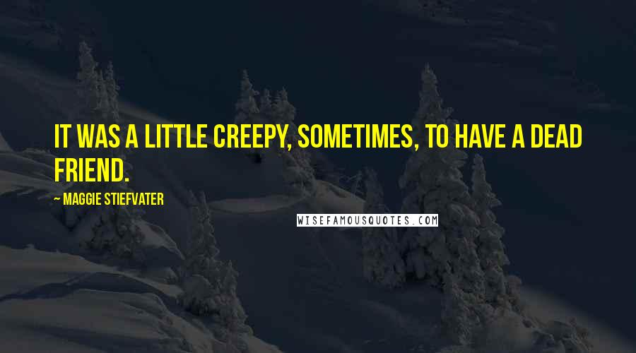 Maggie Stiefvater Quotes: It was a little creepy, sometimes, to have a dead friend.