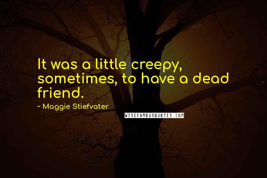 Maggie Stiefvater Quotes: It was a little creepy, sometimes, to have a dead friend.