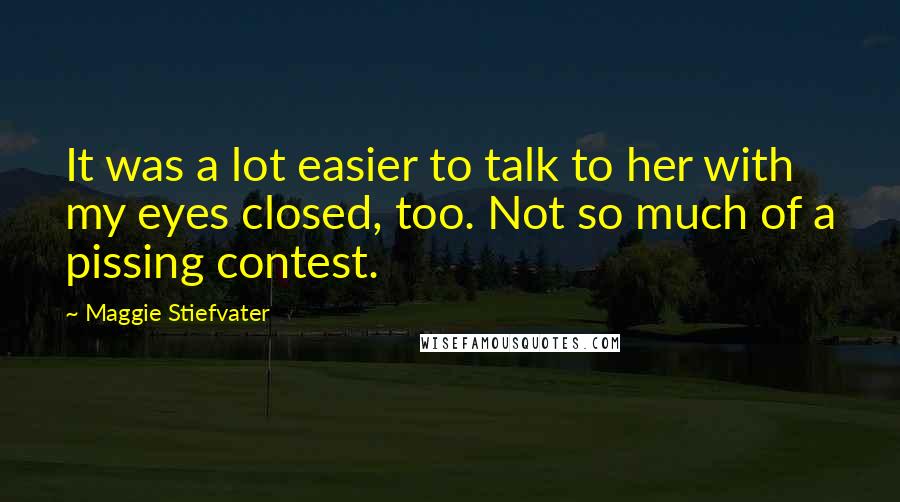 Maggie Stiefvater Quotes: It was a lot easier to talk to her with my eyes closed, too. Not so much of a pissing contest.