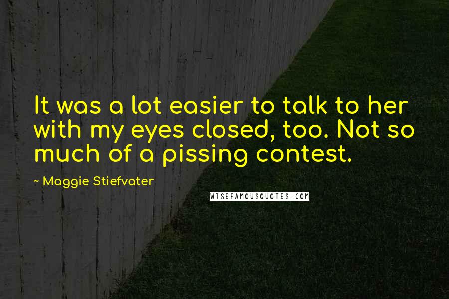 Maggie Stiefvater Quotes: It was a lot easier to talk to her with my eyes closed, too. Not so much of a pissing contest.