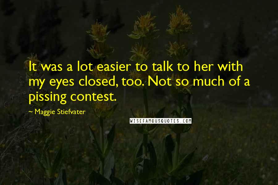 Maggie Stiefvater Quotes: It was a lot easier to talk to her with my eyes closed, too. Not so much of a pissing contest.