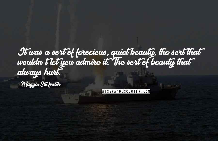 Maggie Stiefvater Quotes: It was a sort of ferocious, quiet beauty, the sort that wouldn't let you admire it. The sort of beauty that always hurt.