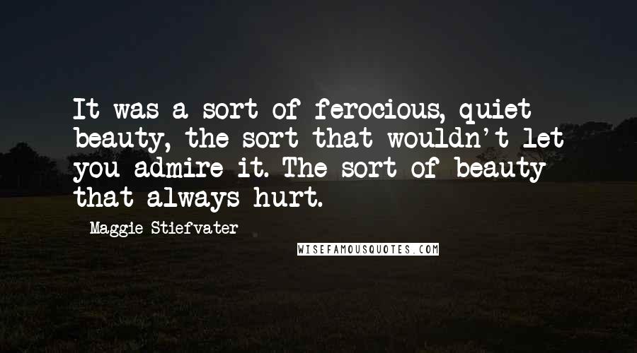 Maggie Stiefvater Quotes: It was a sort of ferocious, quiet beauty, the sort that wouldn't let you admire it. The sort of beauty that always hurt.