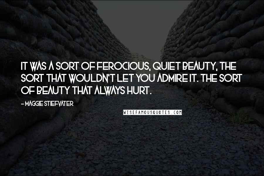 Maggie Stiefvater Quotes: It was a sort of ferocious, quiet beauty, the sort that wouldn't let you admire it. The sort of beauty that always hurt.