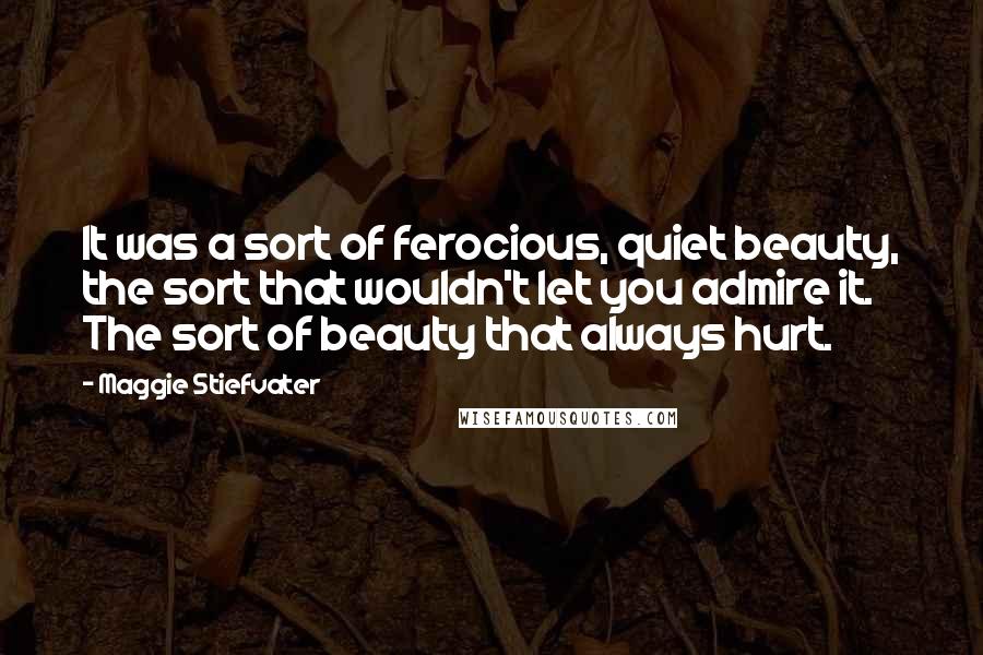 Maggie Stiefvater Quotes: It was a sort of ferocious, quiet beauty, the sort that wouldn't let you admire it. The sort of beauty that always hurt.