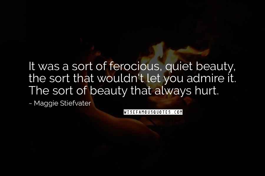 Maggie Stiefvater Quotes: It was a sort of ferocious, quiet beauty, the sort that wouldn't let you admire it. The sort of beauty that always hurt.