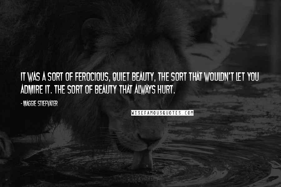 Maggie Stiefvater Quotes: It was a sort of ferocious, quiet beauty, the sort that wouldn't let you admire it. The sort of beauty that always hurt.