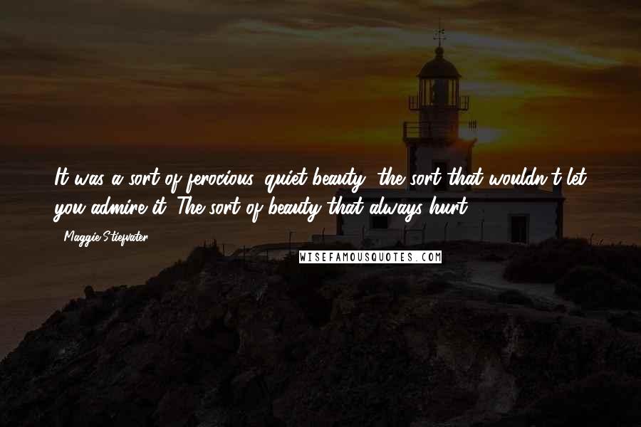 Maggie Stiefvater Quotes: It was a sort of ferocious, quiet beauty, the sort that wouldn't let you admire it. The sort of beauty that always hurt.