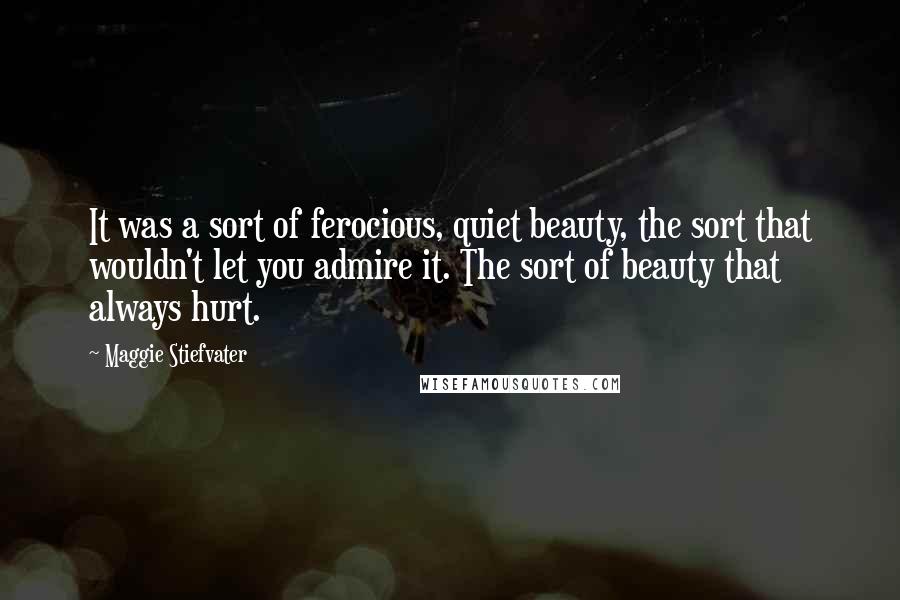 Maggie Stiefvater Quotes: It was a sort of ferocious, quiet beauty, the sort that wouldn't let you admire it. The sort of beauty that always hurt.