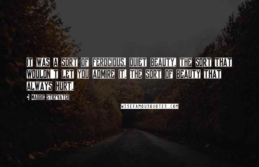 Maggie Stiefvater Quotes: It was a sort of ferocious, quiet beauty, the sort that wouldn't let you admire it. The sort of beauty that always hurt.