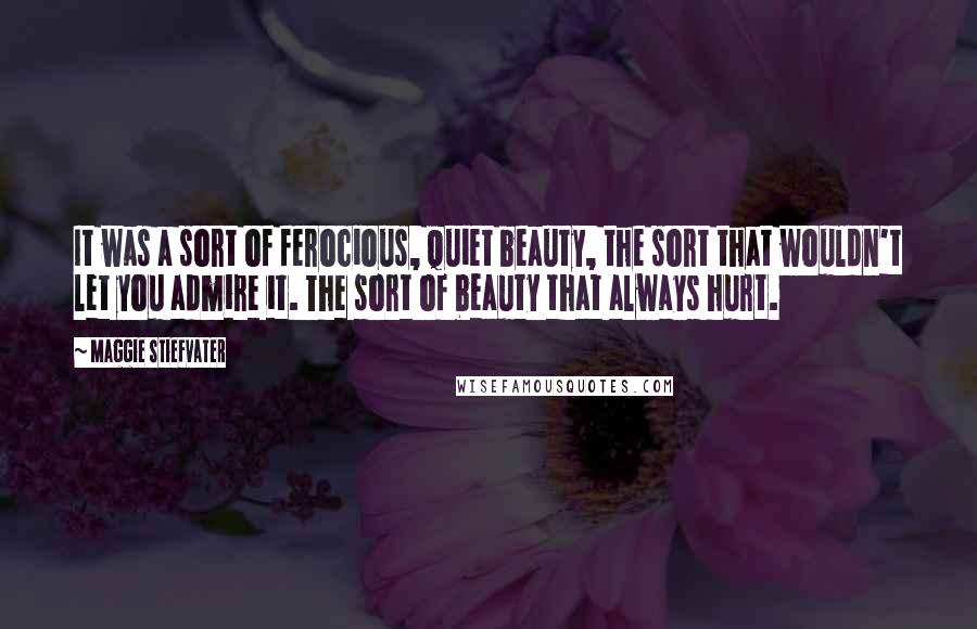 Maggie Stiefvater Quotes: It was a sort of ferocious, quiet beauty, the sort that wouldn't let you admire it. The sort of beauty that always hurt.