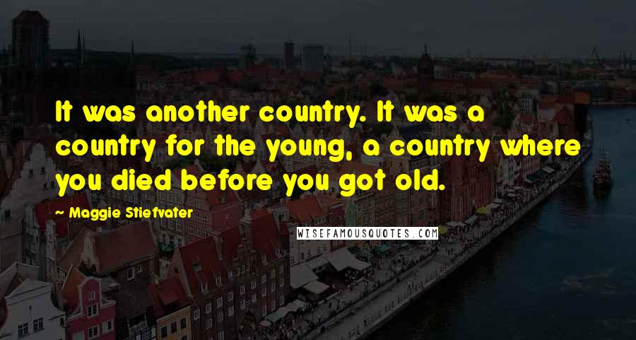 Maggie Stiefvater Quotes: It was another country. It was a country for the young, a country where you died before you got old.