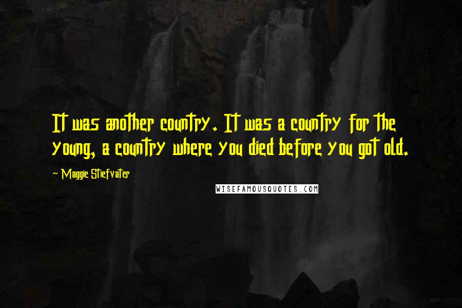 Maggie Stiefvater Quotes: It was another country. It was a country for the young, a country where you died before you got old.