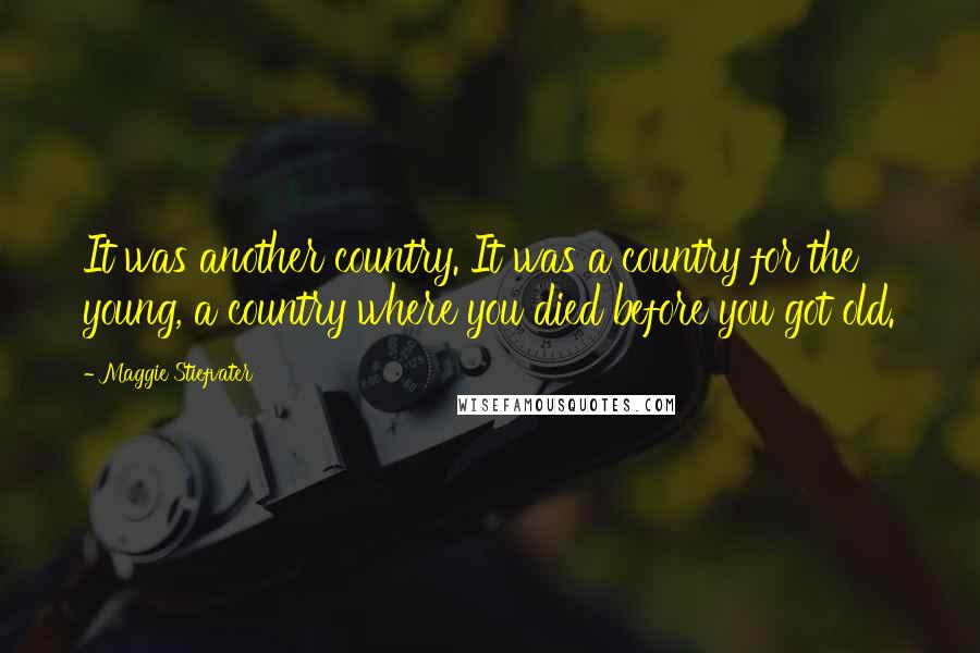 Maggie Stiefvater Quotes: It was another country. It was a country for the young, a country where you died before you got old.