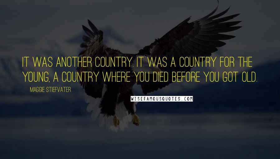 Maggie Stiefvater Quotes: It was another country. It was a country for the young, a country where you died before you got old.