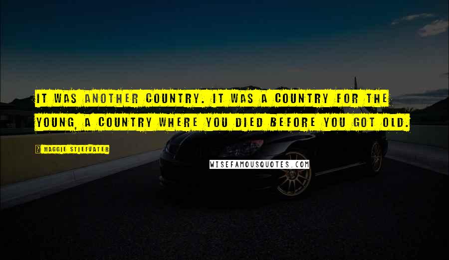 Maggie Stiefvater Quotes: It was another country. It was a country for the young, a country where you died before you got old.