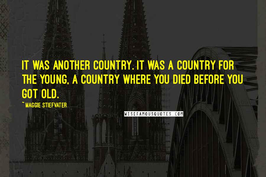 Maggie Stiefvater Quotes: It was another country. It was a country for the young, a country where you died before you got old.