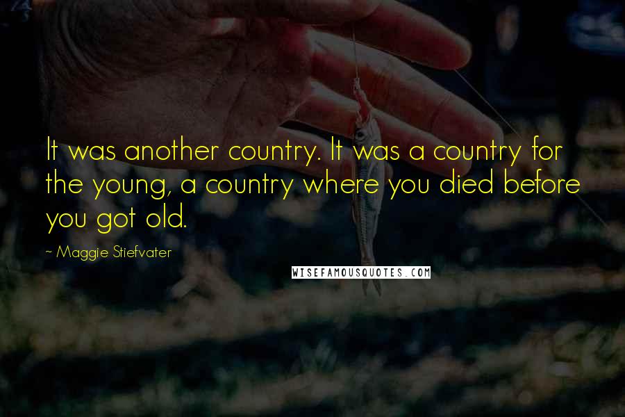 Maggie Stiefvater Quotes: It was another country. It was a country for the young, a country where you died before you got old.