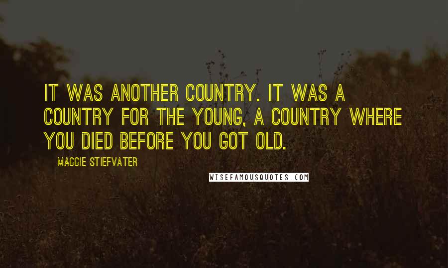 Maggie Stiefvater Quotes: It was another country. It was a country for the young, a country where you died before you got old.