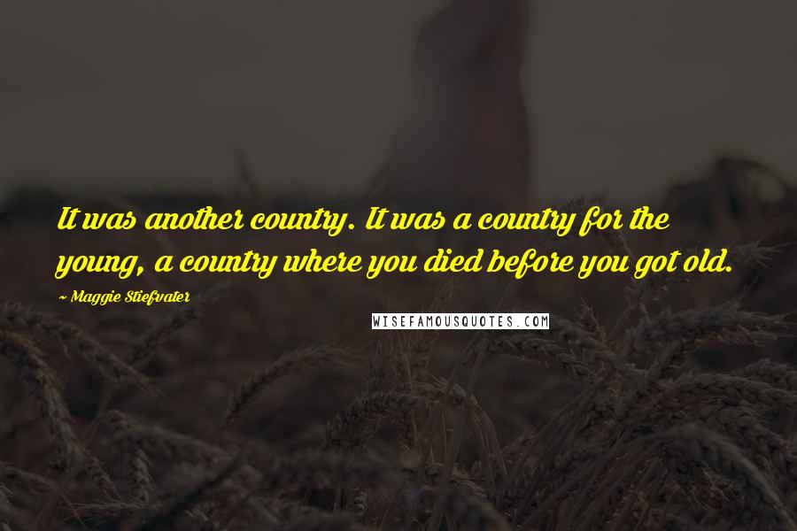 Maggie Stiefvater Quotes: It was another country. It was a country for the young, a country where you died before you got old.