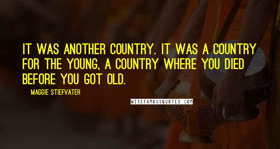 Maggie Stiefvater Quotes: It was another country. It was a country for the young, a country where you died before you got old.