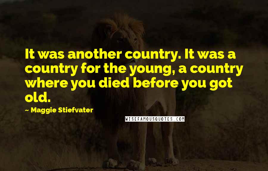 Maggie Stiefvater Quotes: It was another country. It was a country for the young, a country where you died before you got old.