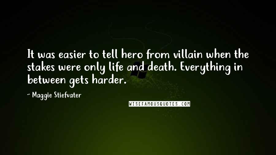 Maggie Stiefvater Quotes: It was easier to tell hero from villain when the stakes were only life and death. Everything in between gets harder.