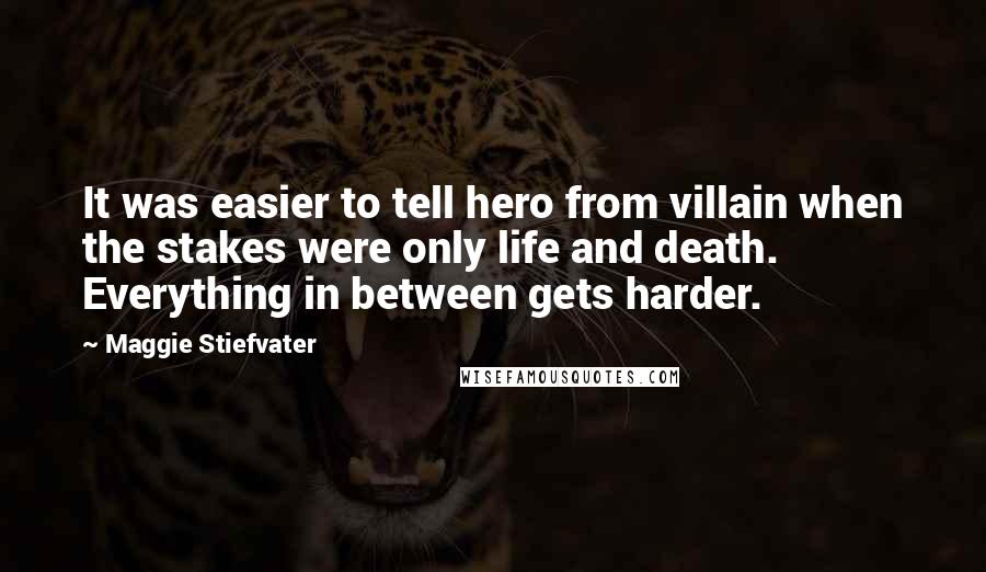 Maggie Stiefvater Quotes: It was easier to tell hero from villain when the stakes were only life and death. Everything in between gets harder.