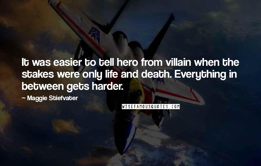 Maggie Stiefvater Quotes: It was easier to tell hero from villain when the stakes were only life and death. Everything in between gets harder.