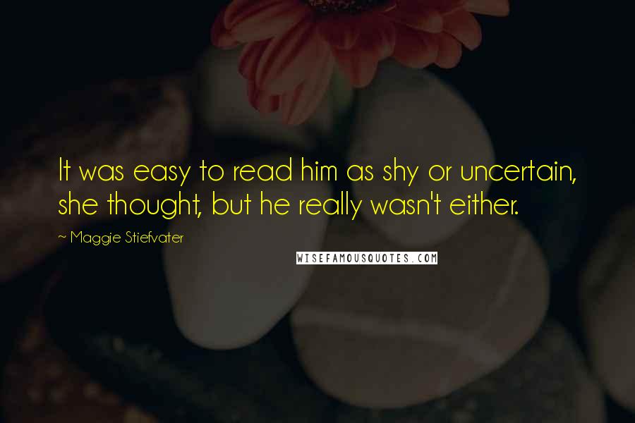Maggie Stiefvater Quotes: It was easy to read him as shy or uncertain, she thought, but he really wasn't either.