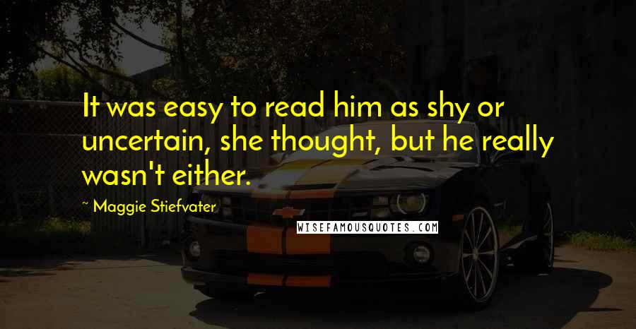 Maggie Stiefvater Quotes: It was easy to read him as shy or uncertain, she thought, but he really wasn't either.