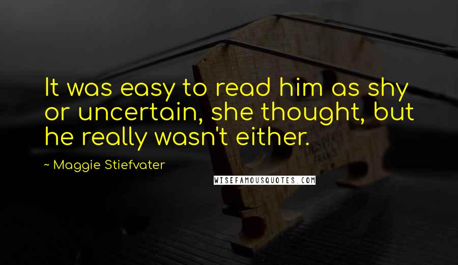 Maggie Stiefvater Quotes: It was easy to read him as shy or uncertain, she thought, but he really wasn't either.