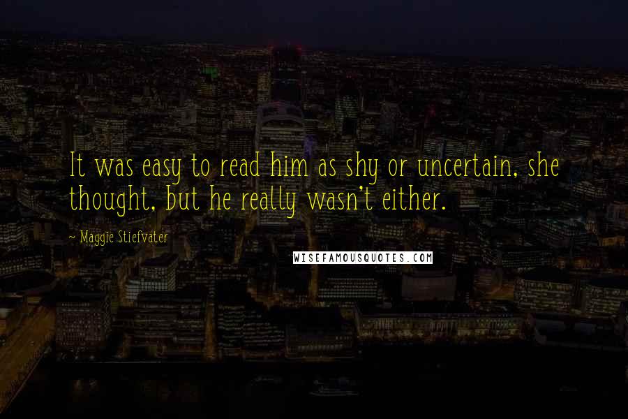 Maggie Stiefvater Quotes: It was easy to read him as shy or uncertain, she thought, but he really wasn't either.