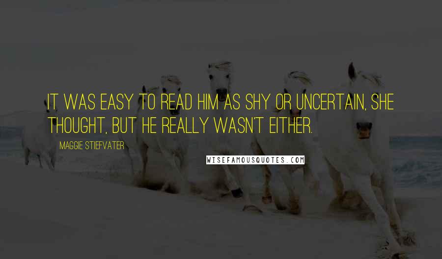 Maggie Stiefvater Quotes: It was easy to read him as shy or uncertain, she thought, but he really wasn't either.