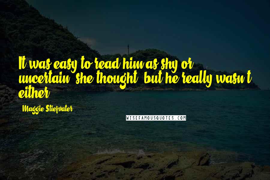 Maggie Stiefvater Quotes: It was easy to read him as shy or uncertain, she thought, but he really wasn't either.