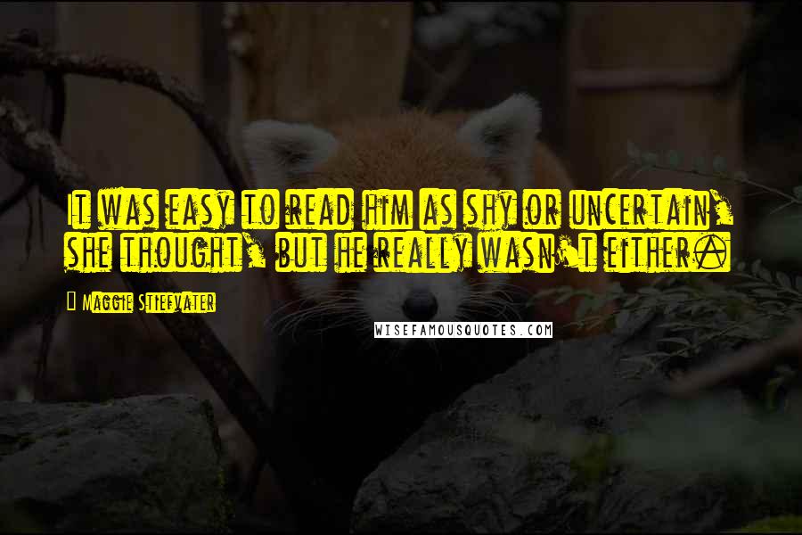 Maggie Stiefvater Quotes: It was easy to read him as shy or uncertain, she thought, but he really wasn't either.