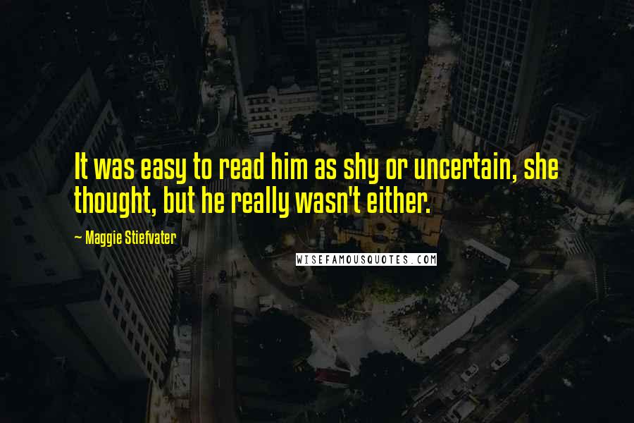 Maggie Stiefvater Quotes: It was easy to read him as shy or uncertain, she thought, but he really wasn't either.