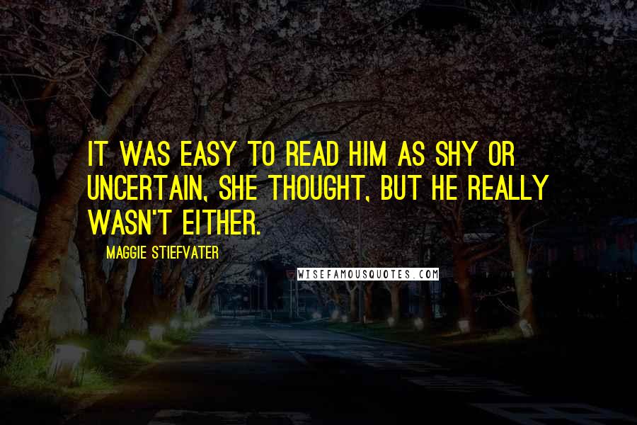 Maggie Stiefvater Quotes: It was easy to read him as shy or uncertain, she thought, but he really wasn't either.