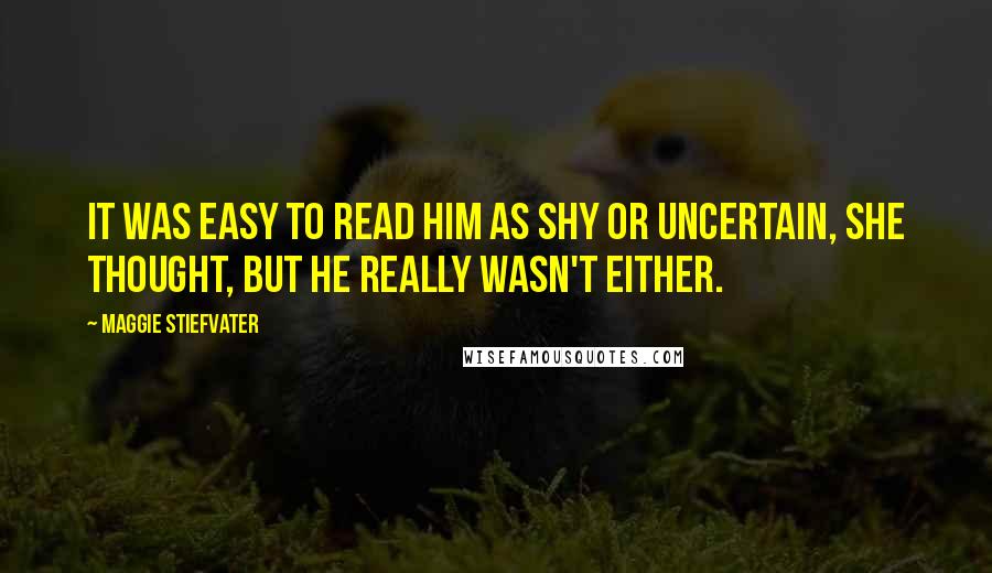 Maggie Stiefvater Quotes: It was easy to read him as shy or uncertain, she thought, but he really wasn't either.