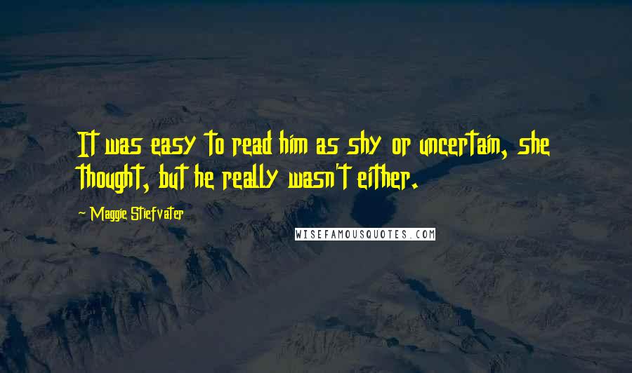 Maggie Stiefvater Quotes: It was easy to read him as shy or uncertain, she thought, but he really wasn't either.