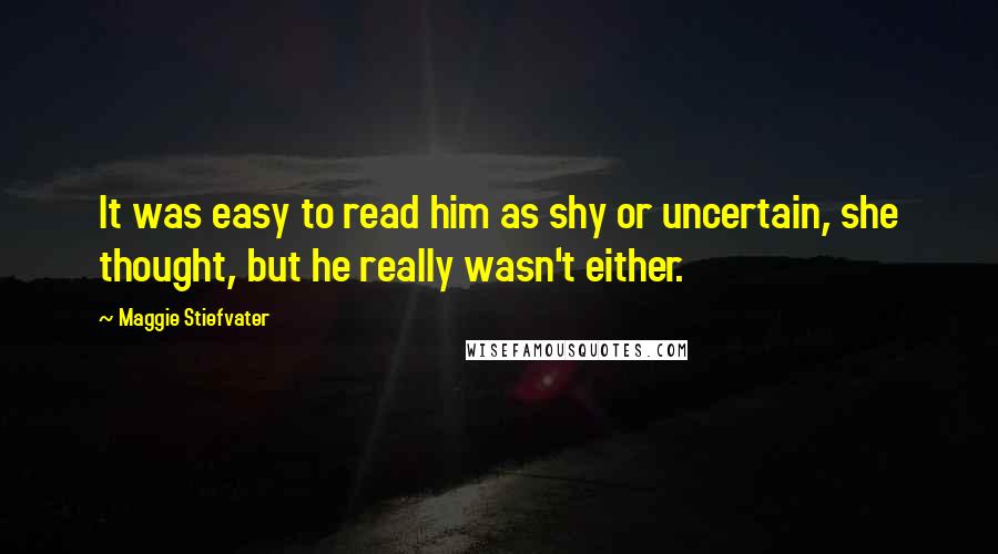 Maggie Stiefvater Quotes: It was easy to read him as shy or uncertain, she thought, but he really wasn't either.