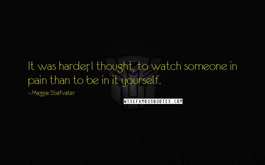 Maggie Stiefvater Quotes: It was harder, I thought, to watch someone in pain than to be in it yourself.